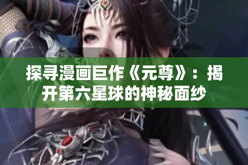 探寻漫画巨作《元尊》：揭开第六星球的神秘面纱