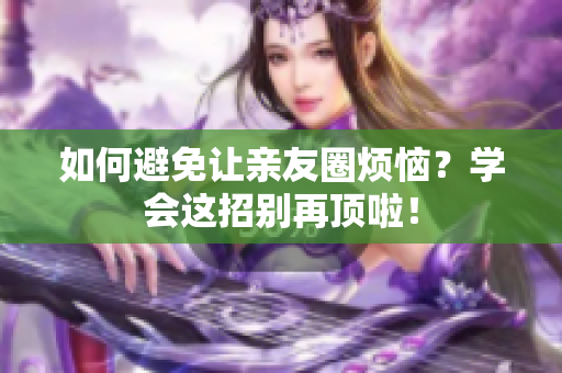 如何避免让亲友圈烦恼？学会这招别再顶啦！