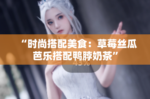 “时尚搭配美食：草莓丝瓜芭乐搭配鸭脖奶茶”