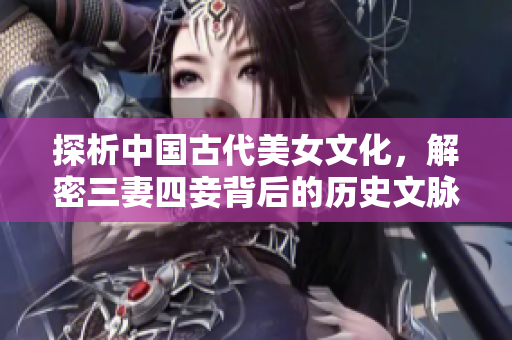 探析中国古代美女文化，解密三妻四妾背后的历史文脉