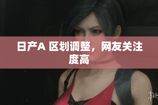 日产A 区划调整，网友关注度高