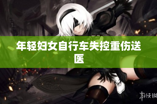 年轻妇女自行车失控重伤送医