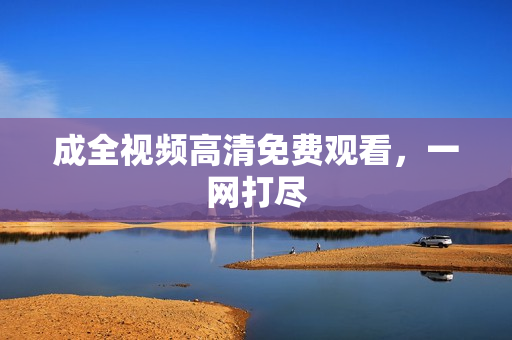 成全视频高清免费观看，一网打尽