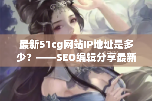 最新51cg网站IP地址是多少？——SEO编辑分享最新地址！