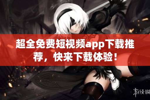 超全免费短视频app下载推荐，快来下载体验！