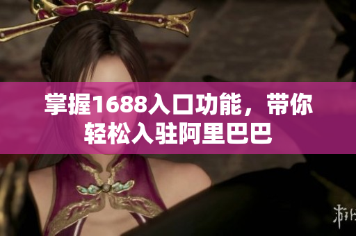 掌握1688入口功能，带你轻松入驻阿里巴巴