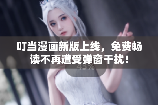 叮当漫画新版上线，免费畅读不再遭受弹窗干扰！