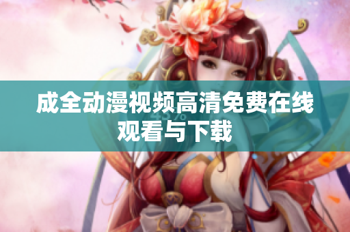 成全动漫视频高清免费在线观看与下载