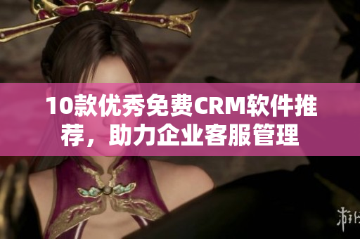 10款优秀免费CRM软件推荐，助力企业客服管理