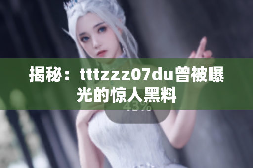 揭秘：tttzzz07du曾被曝光的惊人黑料
