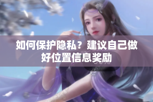 如何保护隐私？建议自己做好位置信息奖励