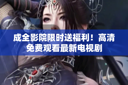 成全影院限时送福利！高清免费观看最新电视剧