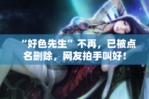 “好色先生”不再，已被点名删除，网友拍手叫好！