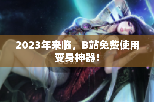 2023年来临，B站免费使用变身神器！