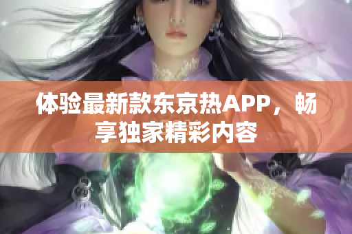 体验最新款东京热APP，畅享独家精彩内容