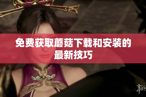 免费获取蘑菇下载和安装的最新技巧