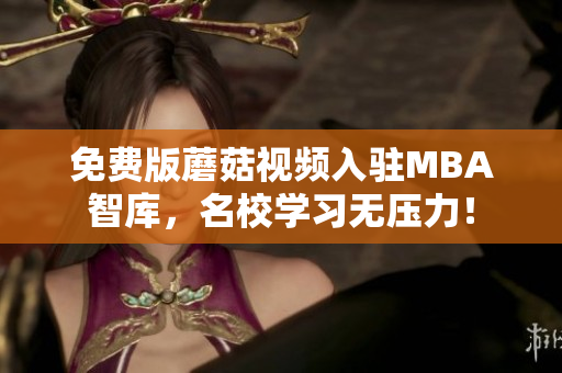 免费版蘑菇视频入驻MBA智库，名校学习无压力！