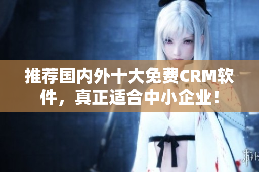 推荐国内外十大免费CRM软件，真正适合中小企业！