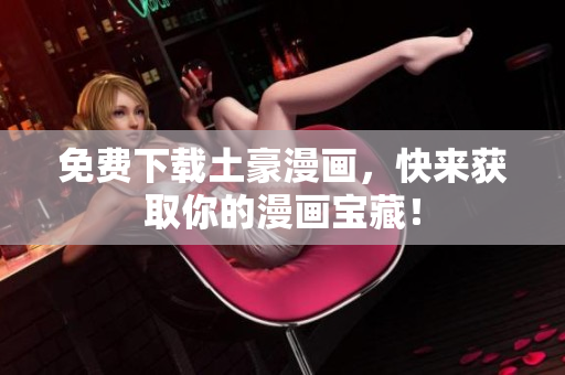 免费下载土豪漫画，快来获取你的漫画宝藏！