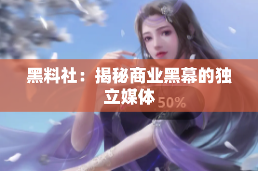 黑料社：揭秘商业黑幕的独立媒体