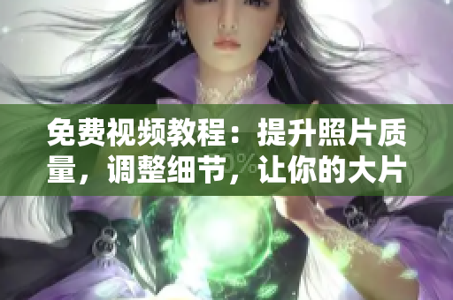 免费视频教程：提升照片质量，调整细节，让你的大片更加出彩
