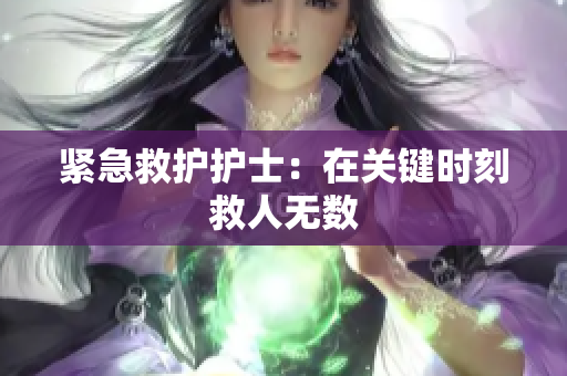 紧急救护护士：在关键时刻救人无数