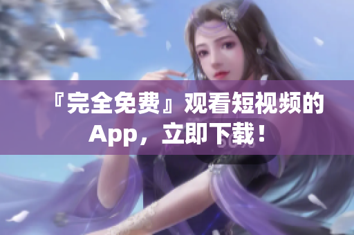 『完全免费』观看短视频的App，立即下载！
