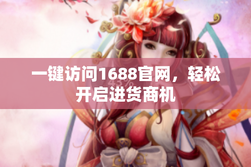 一键访问1688官网，轻松开启进货商机