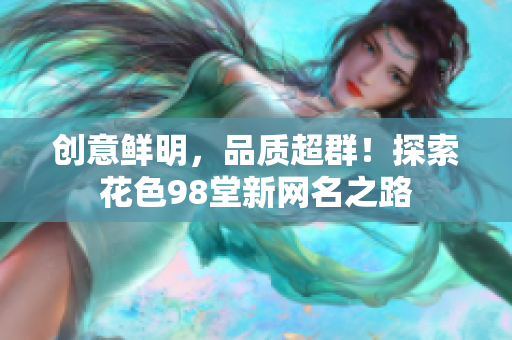 创意鲜明，品质超群！探索花色98堂新网名之路