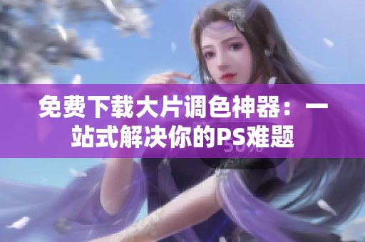 免费下载大片调色神器：一站式解决你的PS难题