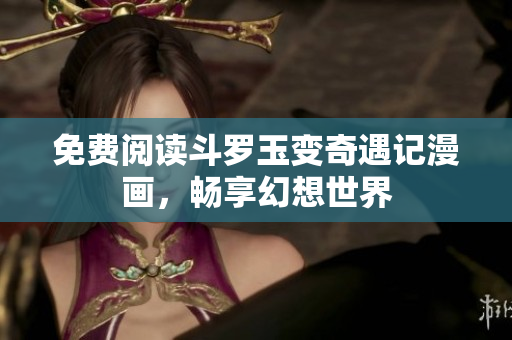 免费阅读斗罗玉变奇遇记漫画，畅享幻想世界