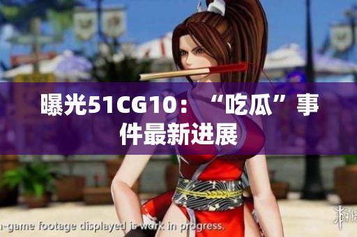 曝光51CG10：“吃瓜”事件最新进展