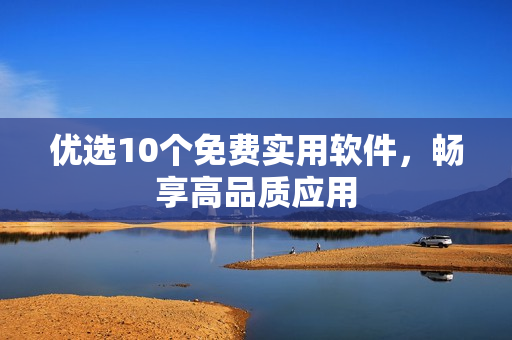 优选10个免费实用软件，畅享高品质应用