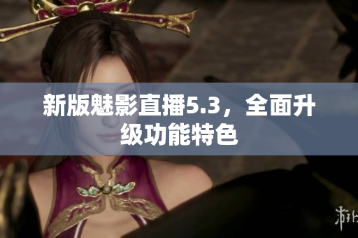 新版魅影直播5.3，全面升级功能特色