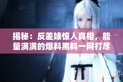 揭秘：反差婊惊人真相，能量满满的爆料黑料一网打尽！