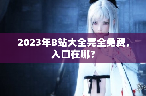 2023年B站大全完全免费，入口在哪？