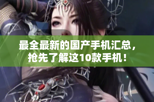 最全最新的国产手机汇总，抢先了解这10款手机！