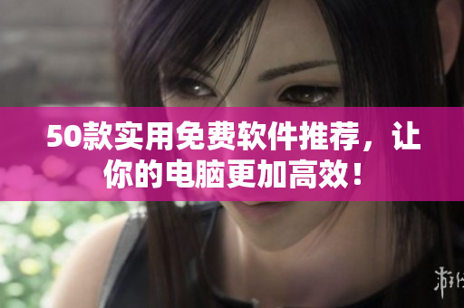 50款实用免费软件推荐，让你的电脑更加高效！