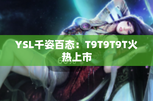YSL千姿百态：T9T9T9T火热上市