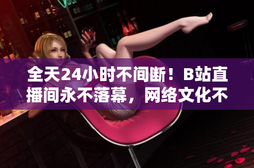 全天24小时不间断！B站直播间永不落幕，网络文化不停歇