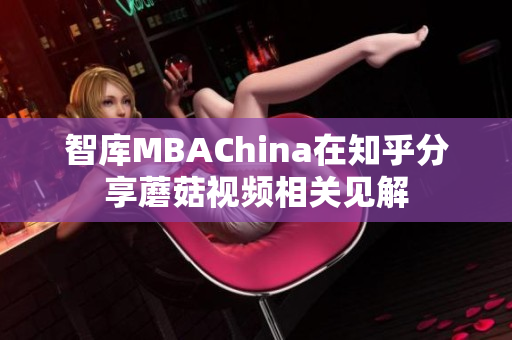 智库MBAChina在知乎分享蘑菇视频相关见解