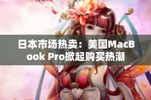 日本市场热卖：美国MacBook Pro掀起购买热潮
