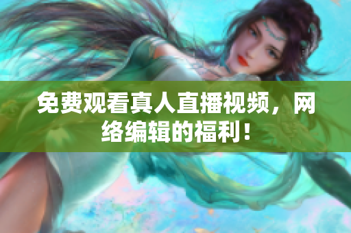 免费观看真人直播视频，网络编辑的福利！