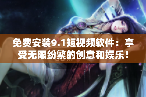 免费安装9.1短视频软件：享受无限纷繁的创意和娱乐！