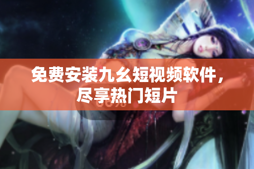 免费安装九幺短视频软件，尽享热门短片