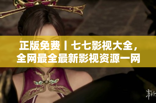 正版免费丨七七影视大全，全网最全最新影视资源一网打尽