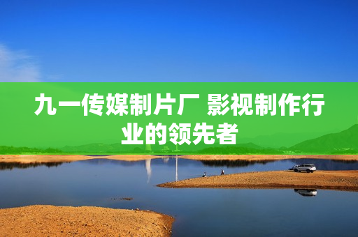 九一传媒制片厂 影视制作行业的领先者