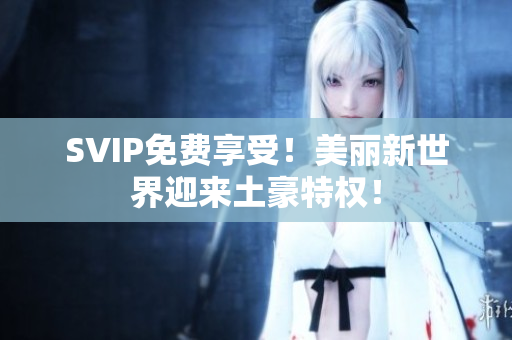 SVIP免费享受！美丽新世界迎来土豪特权！