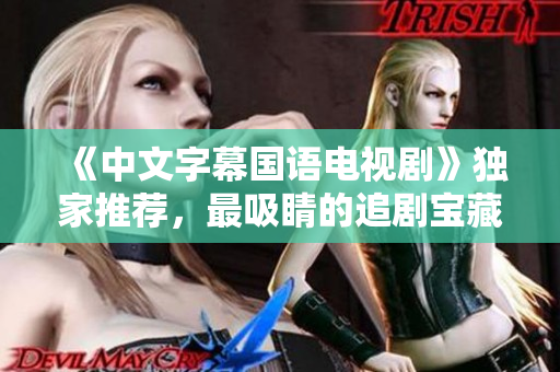 《中文字幕国语电视剧》独家推荐，最吸睛的追剧宝藏速来围观！