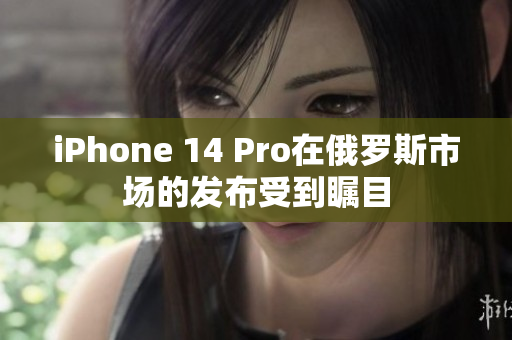 iPhone 14 Pro在俄罗斯市场的发布受到瞩目